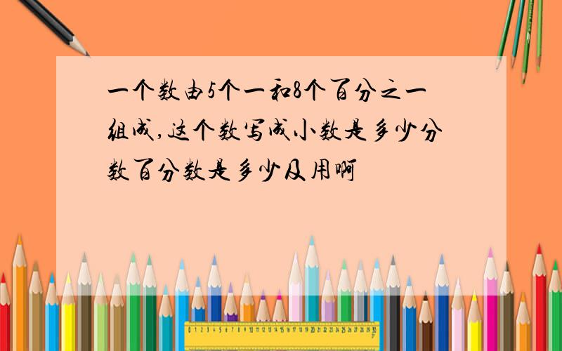一个数由5个一和8个百分之一组成,这个数写成小数是多少分数百分数是多少及用啊