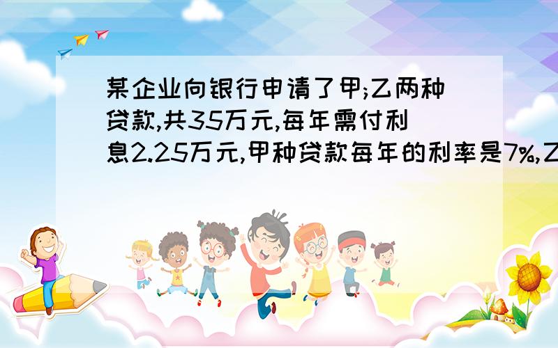 某企业向银行申请了甲;乙两种贷款,共35万元,每年需付利息2.25万元,甲种贷款每年的利率是7%,乙种贷款每年率是6%,求甲.乙两种贷款的数额分别是多少?