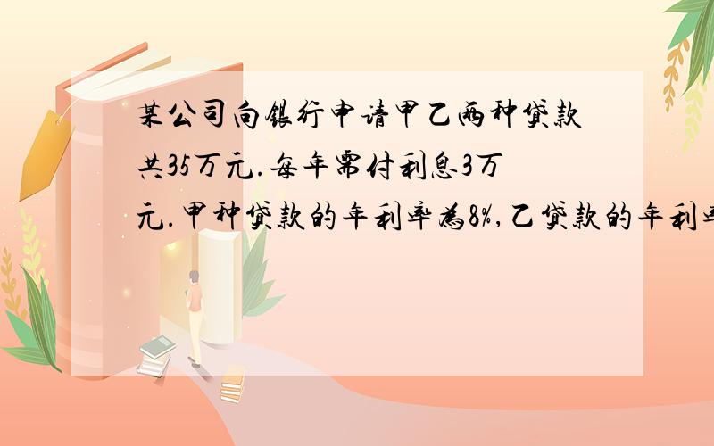 某公司向银行申请甲乙两种贷款共35万元.每年需付利息3万元.甲种贷款的年利率为8%,乙贷款的年利率为10%.该厂申请甲乙两种贷款的金额各是多少?