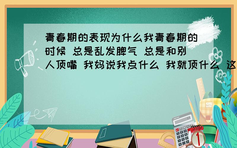 青春期的表现为什么我青春期的时候 总是乱发脾气 总是和别人顶嘴 我妈说我点什么 我就顶什么 这是怎么了?