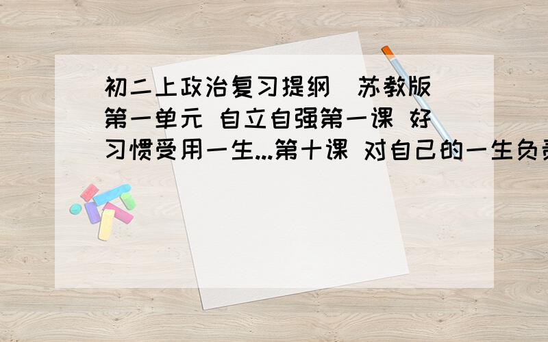 初二上政治复习提纲(苏教版)第一单元 自立自强第一课 好习惯受用一生...第十课 对自己的一生负责