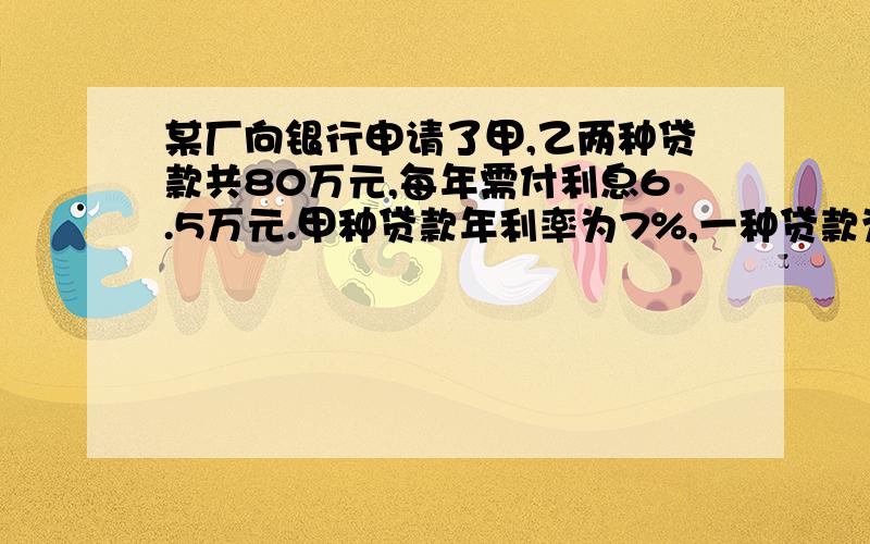 某厂向银行申请了甲,乙两种贷款共80万元,每年需付利息6.5万元.甲种贷款年利率为7%,一种贷款为10%...某厂向银行申请了甲,乙两种贷款共80万元,每年需付利息6.5万元.甲种贷款年利率为7％,一种