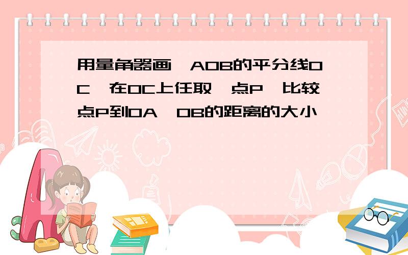 用量角器画∠AOB的平分线OC,在OC上任取一点P,比较点P到OA,OB的距离的大小