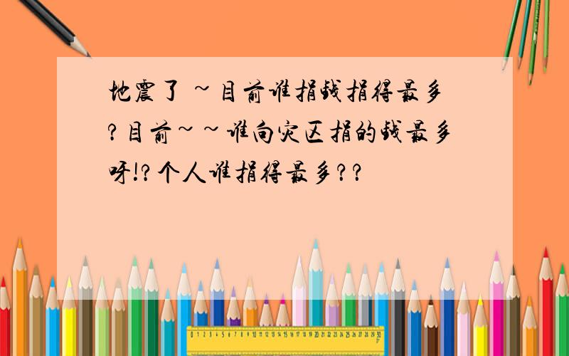 地震了 ~目前谁捐钱捐得最多?目前~~谁向灾区捐的钱最多呀!?个人谁捐得最多？？