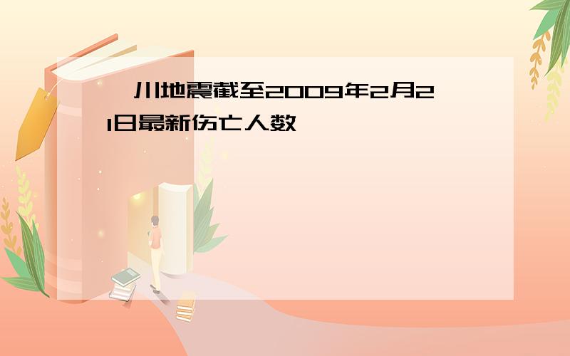 汶川地震截至2009年2月21日最新伤亡人数