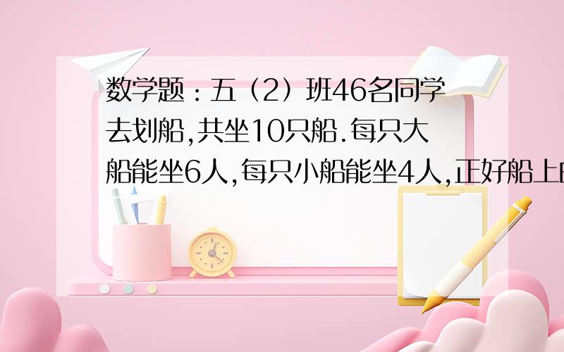 数学题：五（2）班46名同学去划船,共坐10只船.每只大船能坐6人,每只小船能坐4人,正好船上的位置坐满.问：大船和小船各有几只?                         帮帮忙~!