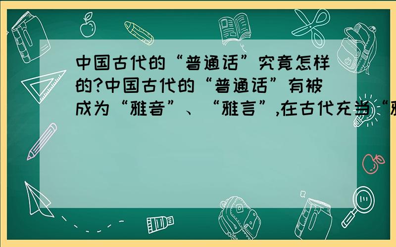 中国古代的“普通话”究竟怎样的?中国古代的“普通话”有被成为“雅音”、“雅言”,在古代充当“雅音”的应该有长安音、洛阳音、开封音、金陵音和大都话等,那些和现在该地方的“土