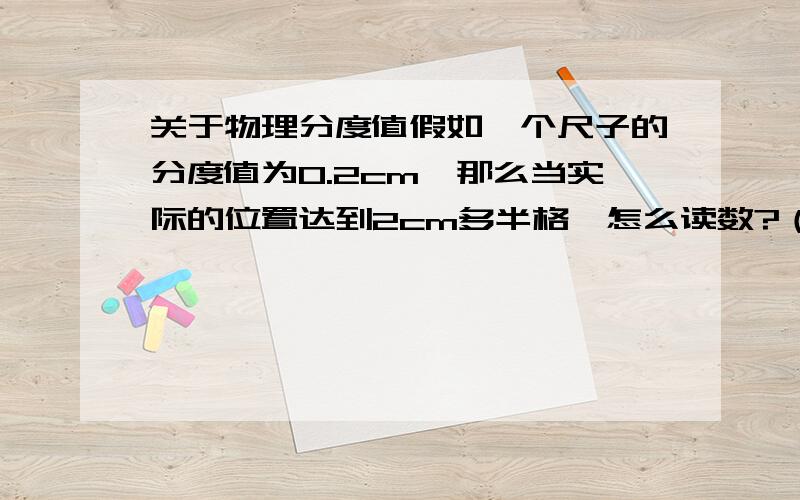 关于物理分度值假如一个尺子的分度值为0.2cm,那么当实际的位置达到2cm多半格,怎么读数?（算上估读）