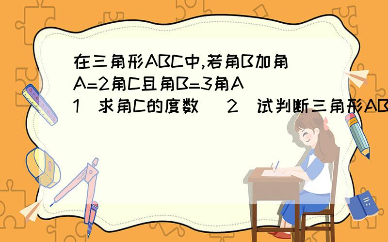 在三角形ABC中,若角B加角A=2角C且角B=3角A (1)求角C的度数 (2)试判断三角形ABC的形状