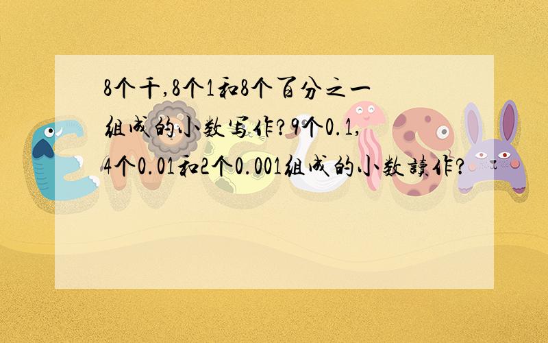 8个千,8个1和8个百分之一组成的小数写作?9个0.1,4个0.01和2个0.001组成的小数读作?