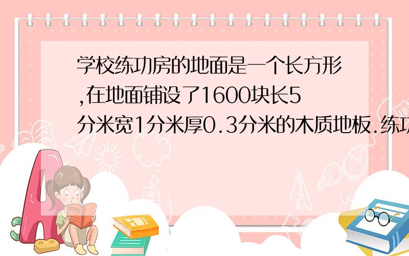 学校练功房的地面是一个长方形,在地面铺设了1600块长5分米宽1分米厚0.3分米的木质地板.练功房地面面积有多大?加工这些木质地板至少需要木材多少立方分米?和多少立方米?