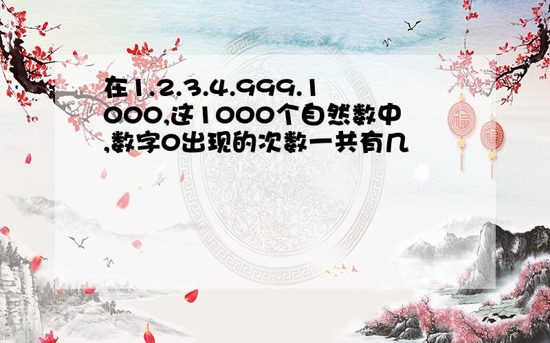 在1.2.3.4.999.1000,这1000个自然数中,数字0出现的次数一共有几