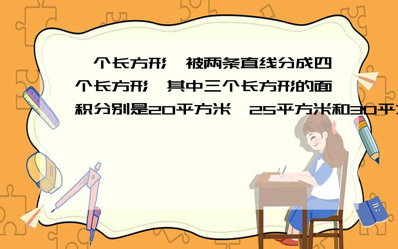 一个长方形,被两条直线分成四个长方形,其中三个长方形的面积分别是20平方米,25平方米和30平方米,问另一个长方形的面积是多少平方米?