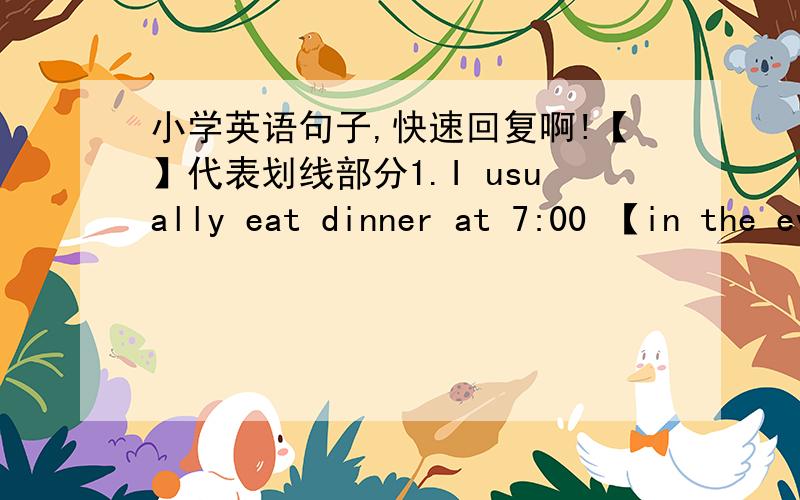 小学英语句子,快速回复啊!【】代表划线部分1.I usually eat dinner at 7:00 【in the eveving】.（就划线部分提问）2.we often 【go to school】at 7:30 on Mondy.（就划线部分提问）3.I usually get up at 6:30 .（改为