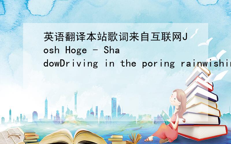 英语翻译本站歌词来自互联网Josh Hoge - ShadowDriving in the poring rainwishing you would wash awaythought i left you far behindback when we both said goodbyeyour in every face i seeeven strangers on the streetyou live in this radiothere's