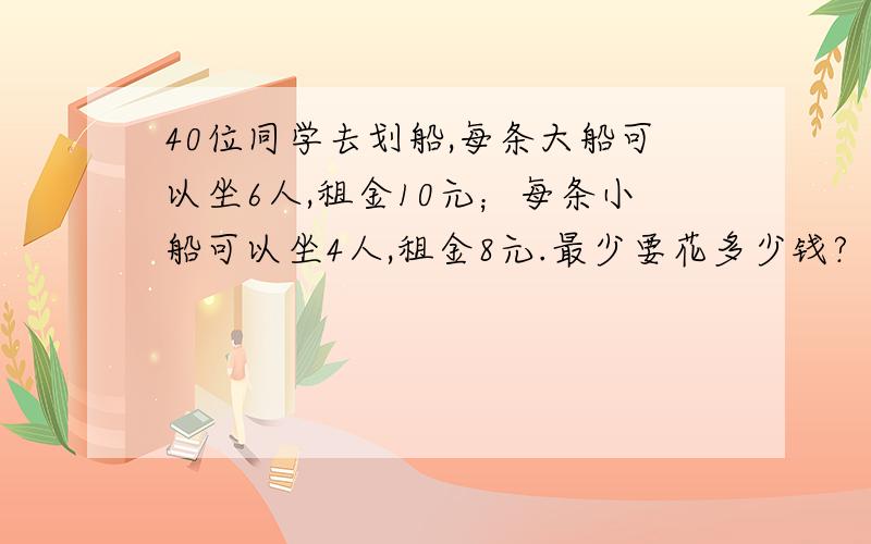 40位同学去划船,每条大船可以坐6人,租金10元；每条小船可以坐4人,租金8元.最少要花多少钱?