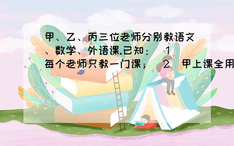 甲、乙、丙三位老师分别教语文、数学、外语课.已知：（1）每个老师只教一门课；（2）甲上课全用汉语；（3）数学老师是一位学生的哥哥；（4）丙是一位女老师,她比数学老师活泼,请问：