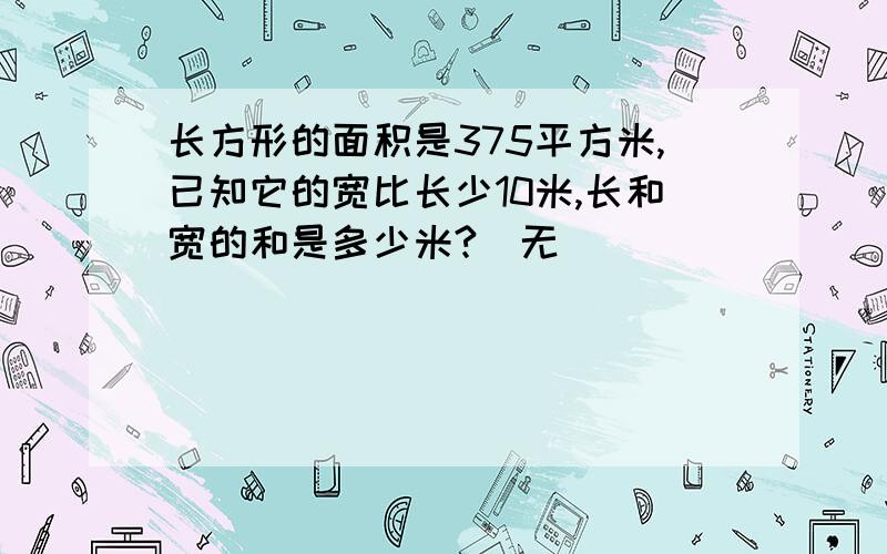 长方形的面积是375平方米,已知它的宽比长少10米,长和宽的和是多少米?（无）