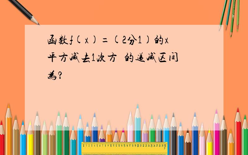 函数f(x)=(2分1)的x平方减去1次方  的递减区间为?