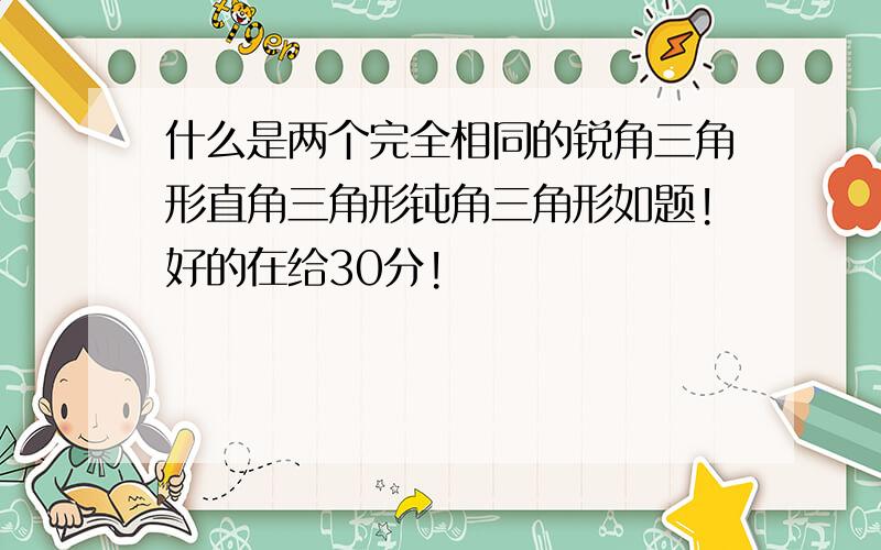 什么是两个完全相同的锐角三角形直角三角形钝角三角形如题!好的在给30分!