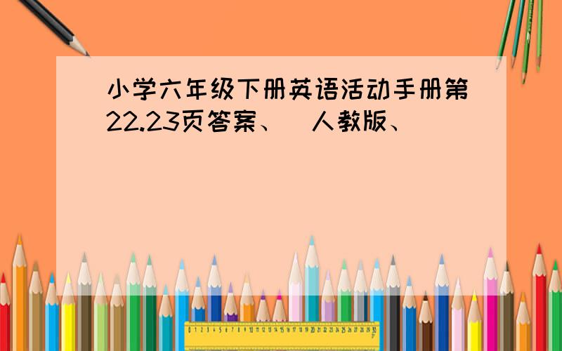 小学六年级下册英语活动手册第22.23页答案、（人教版、