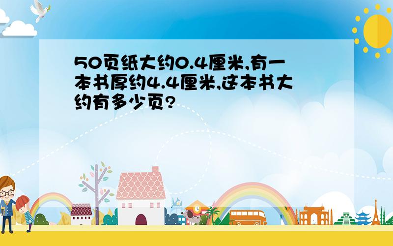 50页纸大约0.4厘米,有一本书厚约4.4厘米,这本书大约有多少页?