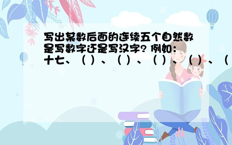 写出某数后面的连续五个自然数是写数字还是写汉字? 例如：十七、（ ）、（ ）、（ ）、（ ）、（ ）写出某数后面的连续五个自然数是写数字还是写汉字?例如：十七、（  ）、（  ）、（