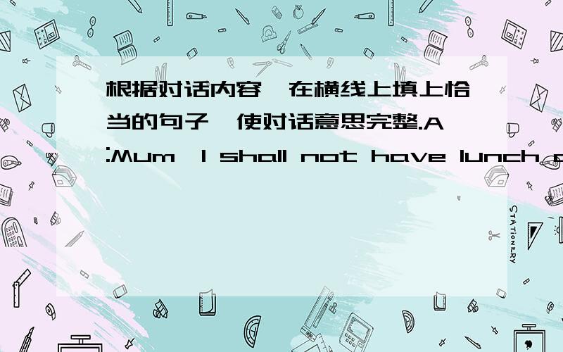 根据对话内容,在横线上填上恰当的句子,使对话意思完整.A:Mum,I shall not have lunch at home today.B:(1)________________________________________________.A:I want to go to the pet shop at noon with my classmates.Most of the students