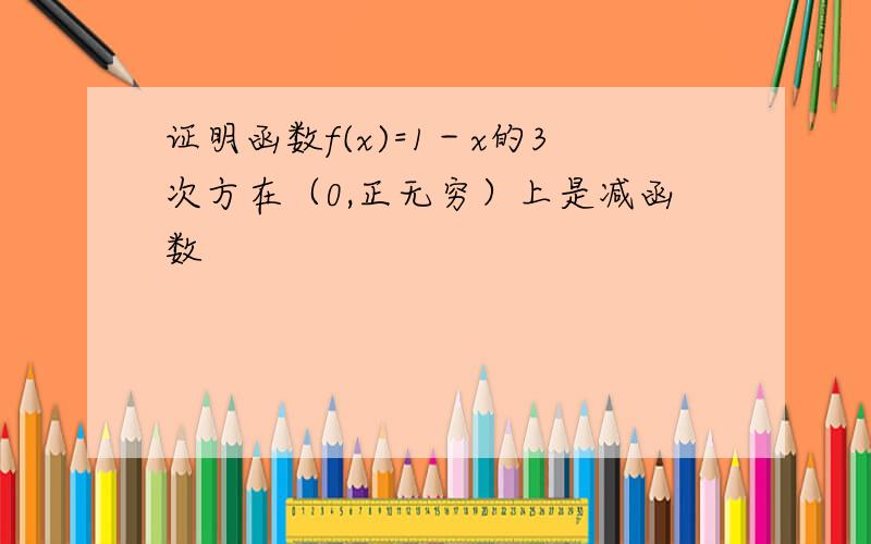 证明函数f(x)=1－x的3次方在（0,正无穷）上是减函数