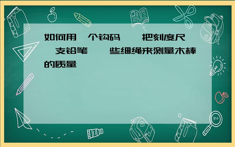 如何用一个钩码,一把刻度尺,一支铅笔,一些细绳来测量木棒的质量