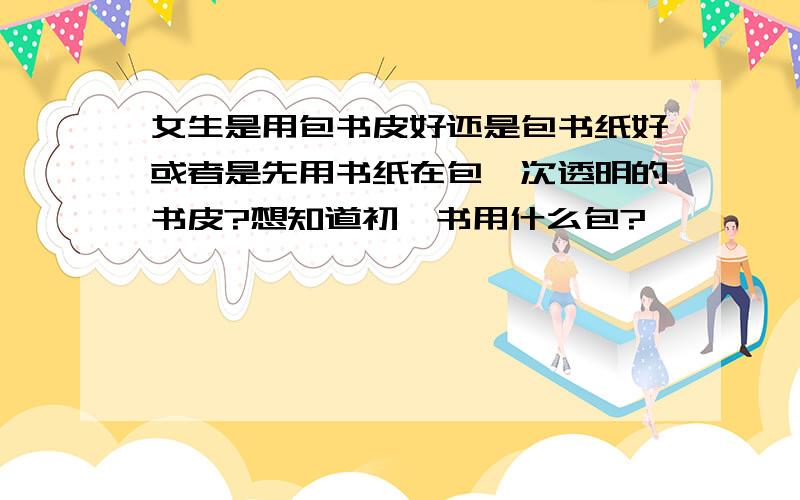 女生是用包书皮好还是包书纸好或者是先用书纸在包一次透明的书皮?想知道初一书用什么包?