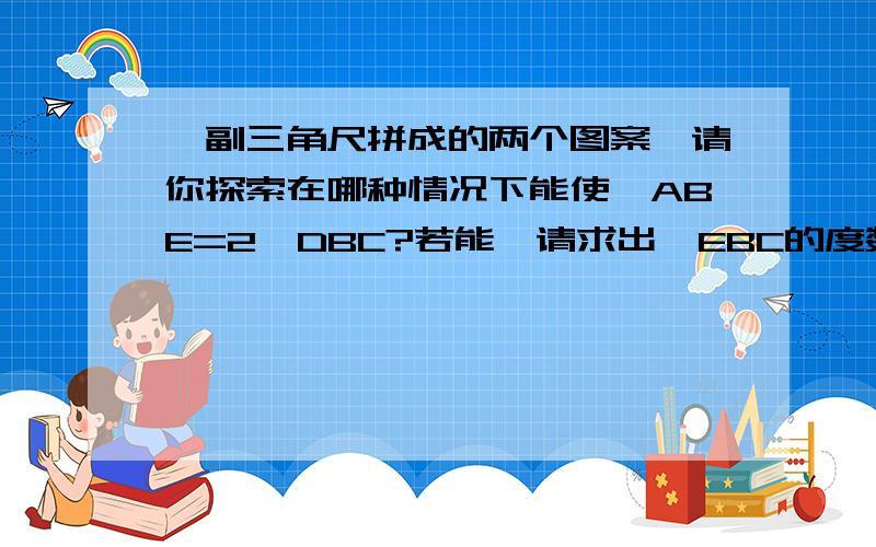 一副三角尺拼成的两个图案,请你探索在哪种情况下能使∠ABE=2∠DBC?若能,请求出∠EBC的度数;若不能,请说明理由.