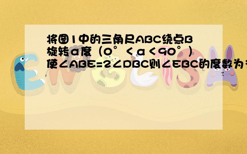 将图1中的三角尺ABC绕点B旋转α度（0°＜α＜90°）使∠ABE=2∠DBC则∠EBC的度数为多少度?