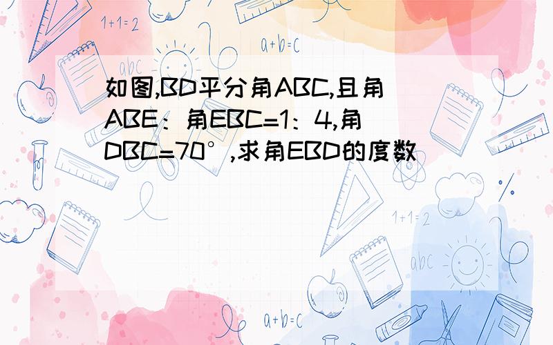 如图,BD平分角ABC,且角ABE：角EBC=1：4,角DBC=70°,求角EBD的度数