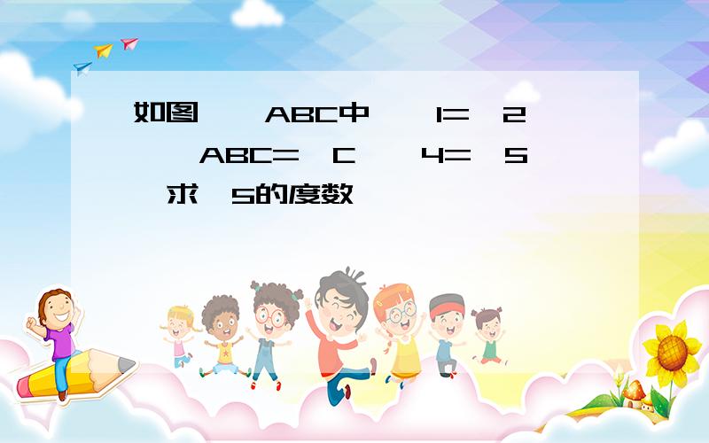 如图,△ABC中,∠1=∠2,∠ABC=∠C,∠4=∠5,求∠5的度数