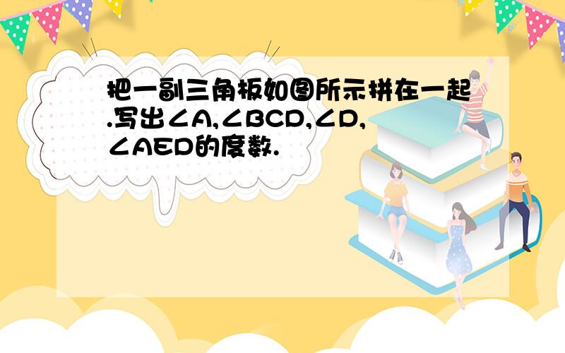 把一副三角板如图所示拼在一起.写出∠A,∠BCD,∠D,∠AED的度数.