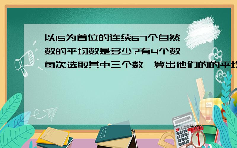 以15为首位的连续67个自然数的平均数是多少?有4个数,每次选取其中三个数,算出他们的的平均数再加上另一个数,这样计算了四次,得到了下面四个数:86,92,100,106.求原来四个数的平均数