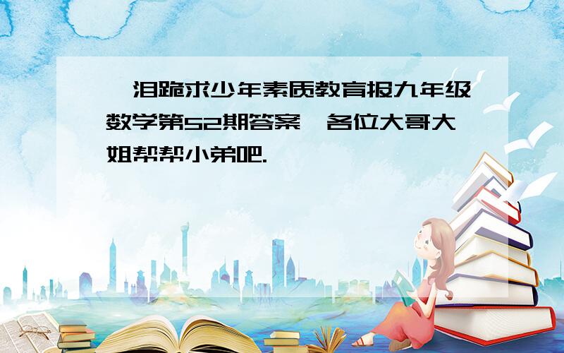 飙泪跪求少年素质教育报九年级数学第52期答案,各位大哥大姐帮帮小弟吧.