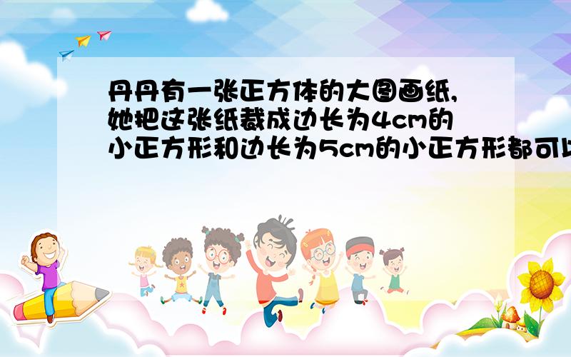 丹丹有一张正方体的大图画纸,她把这张纸裁成边长为4cm的小正方形和边长为5cm的小正方形都可以.已知这张纸面积大于0.5㎡小于1㎡,你知道这张纸有多大吗?