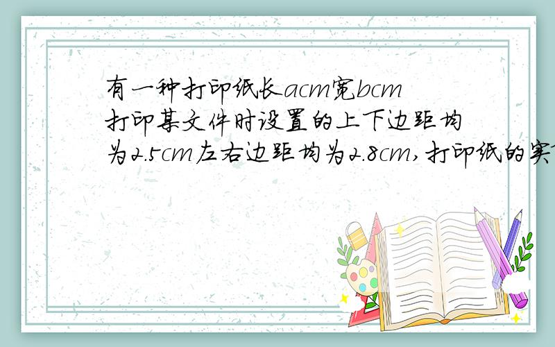 有一种打印纸长acm宽bcm打印某文件时设置的上下边距均为2.5cm左右边距均为2.8cm,打印纸的实际面积是多少?