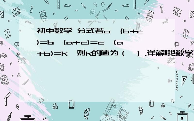 初中数学 分式若a÷(b+c)=b÷(a+c)=c÷(a+b)=k,则k的值为（  ) .详解哦!数学高手可以加我495553299答案应该是2个