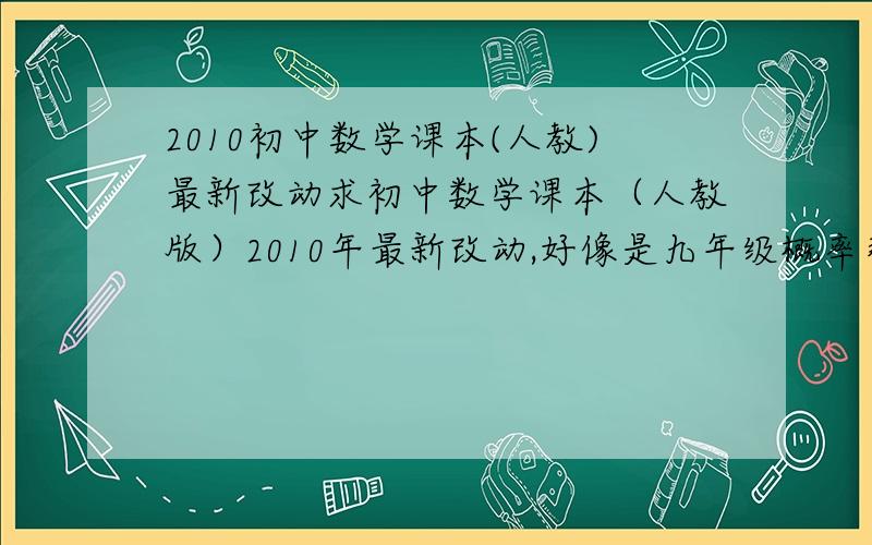 2010初中数学课本(人教)最新改动求初中数学课本（人教版）2010年最新改动,好像是九年级概率那里有点改动，