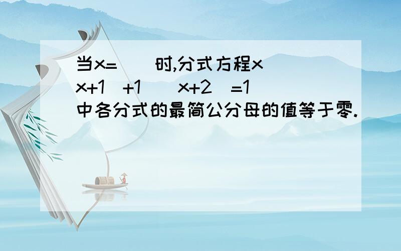 当x=__时,分式方程x\（x+1）+1\（x+2）=1中各分式的最简公分母的值等于零.