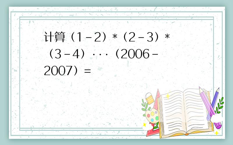 计算（1-2）*（2-3）*（3-4）···（2006-2007）=