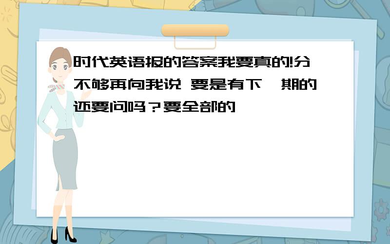 时代英语报的答案我要真的!分不够再向我说 要是有下一期的还要问吗？要全部的