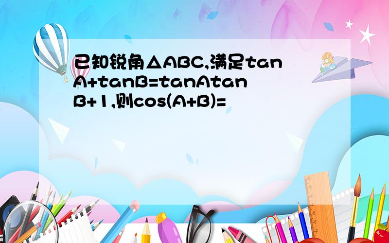 已知锐角△ABC,满足tanA+tanB=tanAtanB+1,则cos(A+B)=