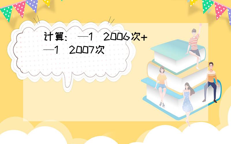 计算:(—1)2006次+(—1)2007次