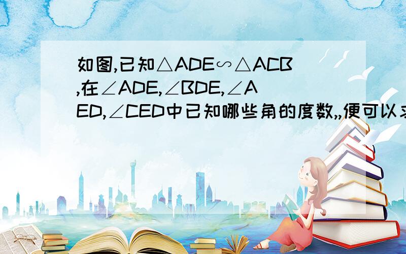 如图,已知△ADE∽△ACB,在∠ADE,∠BDE,∠AED,∠CED中已知哪些角的度数,,便可以求出△ABC各内角的度数?并说明理由.