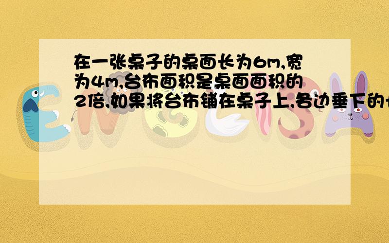 在一张桌子的桌面长为6m,宽为4m,台布面积是桌面面积的2倍,如果将台布铺在桌子上,各边垂下的长...在一张桌子的桌面长为6m,宽为4m,台布面积是桌面面积的2倍,如果将台布铺在桌子上,各边垂下