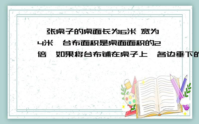 一张桌子的桌面长为6米 宽为4米,台布面积是桌面面积的2倍,如果将台布铺在桌子上,各边垂下的长度相同,求这块台布的长和宽